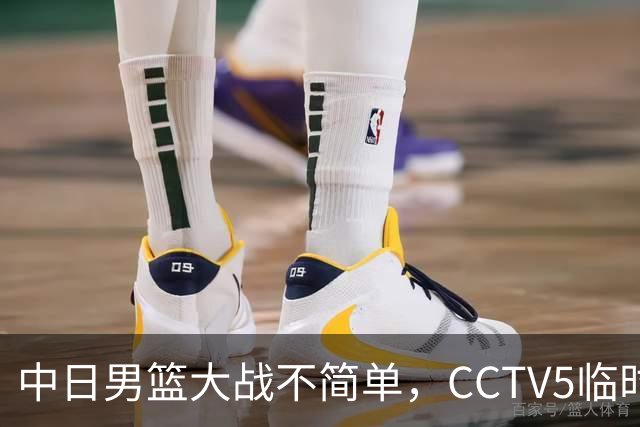 中日男篮大战不简单，CCTV5临时换台！中国男篮半决赛不播了